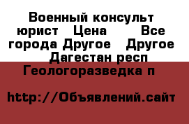 Военный консульт юрист › Цена ­ 1 - Все города Другое » Другое   . Дагестан респ.,Геологоразведка п.